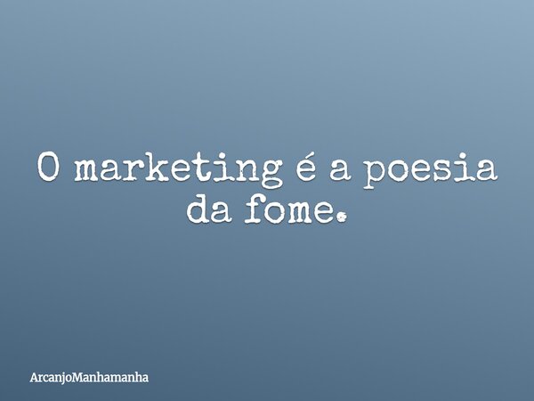 O marketing é a poesia da fome.... Frase de ArcanjoManhamanha.