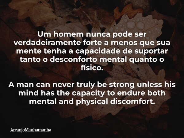 Um homem nunca pode ser verdadeiramente forte a menos que sua mente tenha a capacidade de suportar tanto o desconforto mental quanto o físico. A man can never t... Frase de ArcanjoManhamanha.