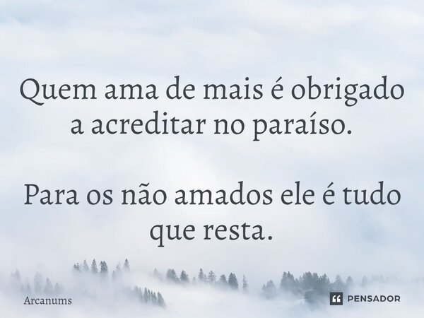 ⁠Quem ama de mais é obrigado a acreditar no paraíso. Para os não amados ele é tudo que resta.... Frase de Arcanums.