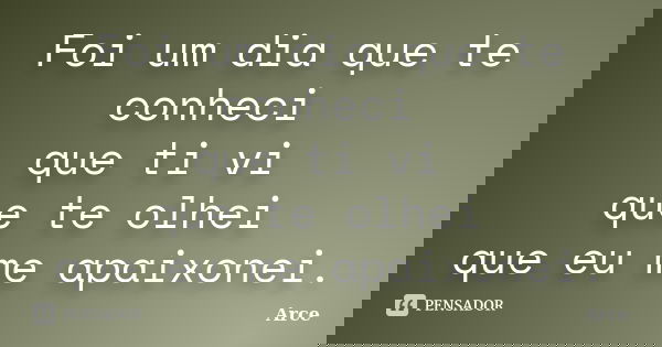 Foi um dia que te conheci que ti vi que te olhei que eu me apaixonei.... Frase de Arce.