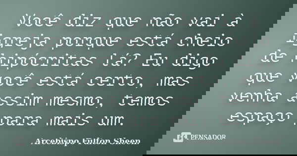 Você diz que não vai à igreja porque está cheio de hipócritas lá? Eu digo que você está certo, mas venha assim mesmo, temos espaço para mais um.... Frase de Arcebispo Fulton Sheen..