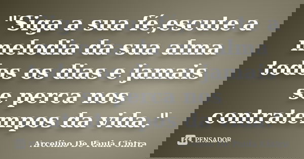 "Siga a sua fé,escute a melodia da sua alma todos os dias e jamais se perca nos contratempos da vida."... Frase de Arcelino De Paula Cintra.