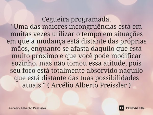 Cegueira programada.
"Uma das maiores incongruências está em muitas vezes utilizar o tempo em situações em que a mudança está distante das próprias mãos, ... Frase de Arcélio Alberto Preissler.
