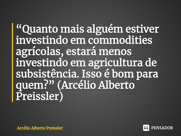 ⁠“Quanto mais alguém estiver investindo em commodities agrícolas, estará menos investindo em agricultura de subsistência. Isso é bom para quem?” (Arcélio Albert... Frase de Arcélio Alberto Preissler.