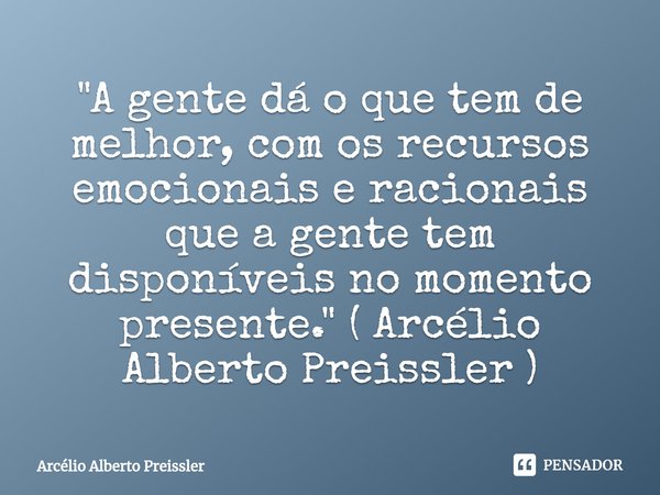 ⁠"A gente dá o que tem de melhor, com os recursos emocionais e racionais que a gente tem disponíveis no momento presente." ( Arcélio Alberto Preissler... Frase de Arcélio Alberto Preissler.