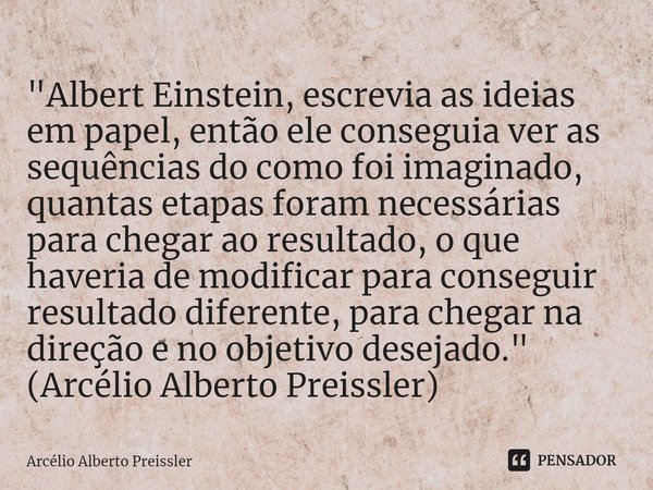 ⁠"Albert Einstein, escrevia as ideias em papel, então ele conseguia ver as sequências do como foi imaginado, quantas etapas foram necessárias para chegar a... Frase de Arcélio Alberto Preissler.