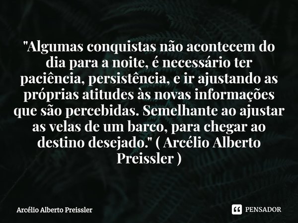 ⁠"Algumas conquistas não acontecem do dia para a noite, é necessário ter paciência, persistência, e ir ajustando as próprias atitudes às novas informações ... Frase de Arcélio Alberto Preissler.