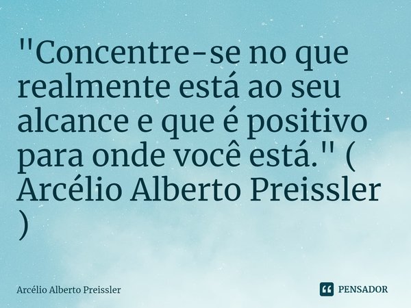 ⁠"Concentre-se no que realmente está ao seu alcance e que é positivo para onde você está." ( Arcélio Alberto Preissler )... Frase de Arcélio Alberto Preissler.