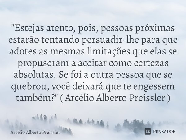 ⁠"Estejas atento, pois, pessoas próximas estarão tentando persuadir-lhe para que adotes as mesmas limitações que elas se propuseram a aceitar como certezas... Frase de Arcélio Alberto Preissler.