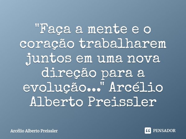 ⁠"Faça a mente e o coração trabalharem juntos em uma nova direção para a evolução..." Arcélio Alberto Preissler... Frase de Arcélio Alberto Preissler.