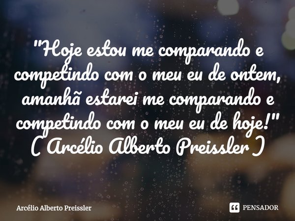 ⁠"Hoje estou me comparando e competindo com o meu eu de ontem, amanhã estarei me comparando e competindo com o meu eu de hoje!" ( Arcélio Alberto Prei... Frase de Arcélio Alberto Preissler.