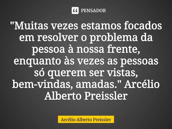 ⁠"Muitas vezes estamos focados em resolver o problema da pessoa à nossa frente, enquanto às vezes as pessoas só querem ser vistas, bem-vindas, amadas."... Frase de Arcélio Alberto Preissler.