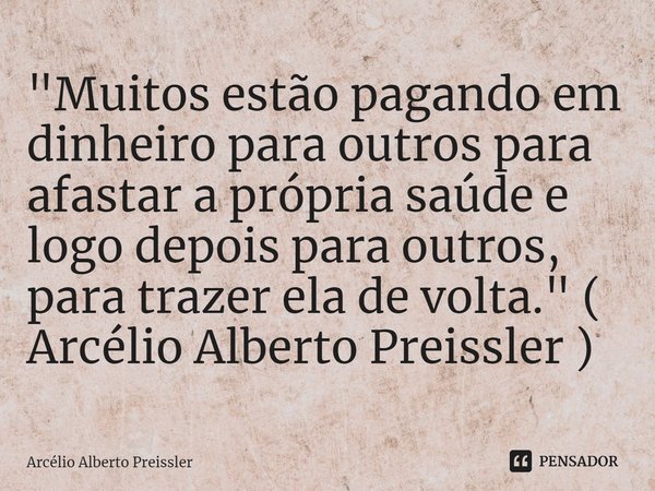 ⁠"Muitos estão pagando em dinheiro para outros para afastar a própria saúde e logo depois para outros, para trazer ela de volta." ( Arcélio Alberto Pr... Frase de Arcélio Alberto Preissler.