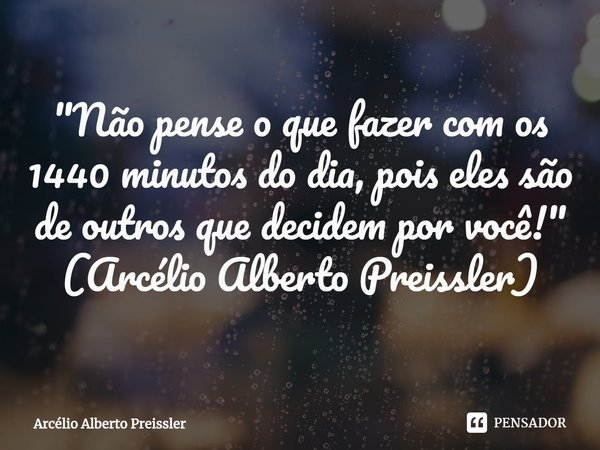 ⁠"Não pense o que fazer com os 1440 minutos do dia, pois eles são de outros que decidem por você!" (Arcélio Alberto Preissler)... Frase de Arcélio Alberto Preissler.