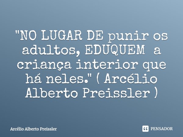⁠"NO LUGAR DE punir os adultos, EDUQUEM a criança interior que há neles." ( Arcélio Alberto Preissler )... Frase de Arcélio Alberto Preissler.