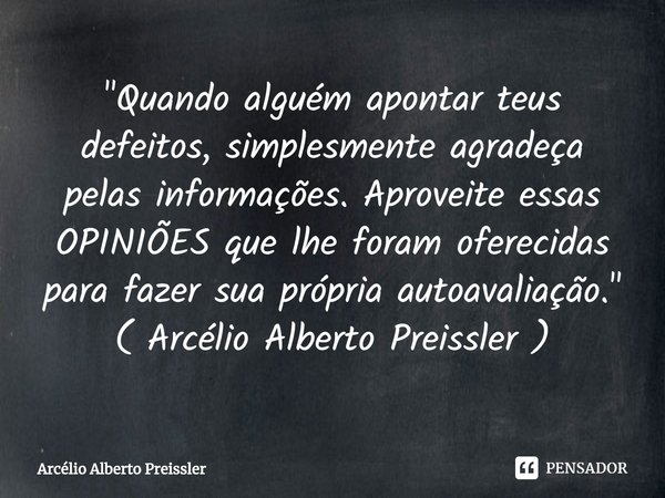 ⁠"Quando alguém apontar teus defeitos, simplesmente agradeça pelas informações. Aproveite essas OPINIÕES que lhe foram oferecidas para fazer sua própria au... Frase de Arcélio Alberto Preissler.