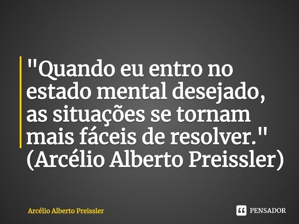 ⁠"Quando eu entro no estado mental desejado, as situações se tornam mais fáceis de resolver." (Arcélio Alberto Preissler)... Frase de Arcélio Alberto Preissler.