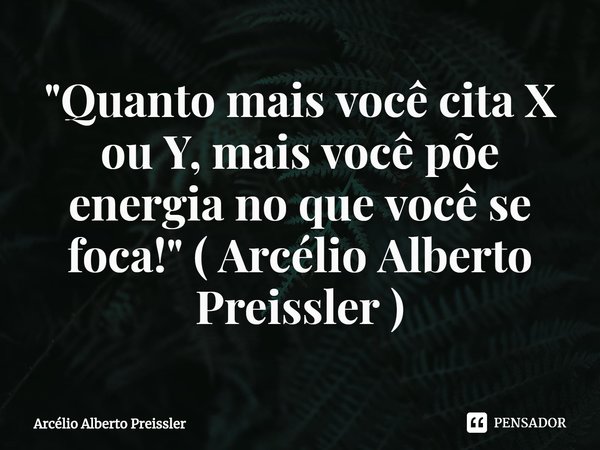 ⁠"Quanto mais você cita X ou Y, mais você põe energia no que você se foca!" ( Arcélio Alberto Preissler )... Frase de Arcélio Alberto Preissler.