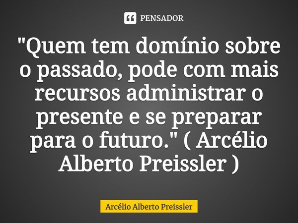 ⁠"Quem tem domínio sobre o passado, pode com mais recursos administrar o presente e se preparar para o futuro." ( Arcélio Alberto Preissler )... Frase de Arcélio Alberto Preissler.