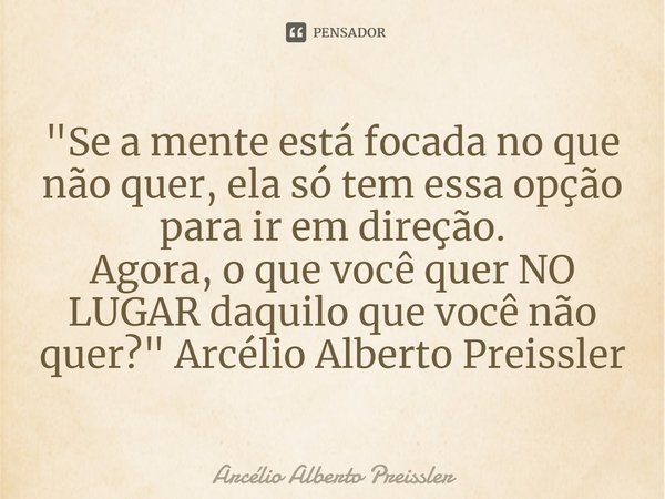 ⁠"Se a mente está focada no que não quer, ela só tem essa opção para ir em direção.
Agora, o que você quer NO LUGAR daquilo que você não quer?" Arcéli... Frase de Arcélio Alberto Preissler.