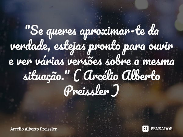 ⁠"Se queres aproximar-te da verdade, estejas pronto para ouvir e ver várias versões sobre a mesma situação." ( Arcélio Alberto Preissler )... Frase de Arcélio Alberto Preissler.
