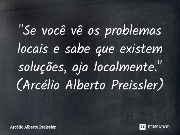 ⁠"Se você vê os problemas locais e sabe que existem soluções, aja localmente." (Arcélio Alberto Preissler)... Frase de Arcélio Alberto Preissler.