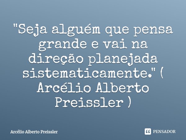 ⁠"Seja alguém que pensa grande e vai na direção planejada sistematicamente." ( Arcélio Alberto Preissler )... Frase de Arcélio Alberto Preissler.