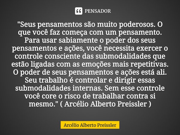 ⁠"Seus pensamentos são muito poderosos. O que você faz começa com um pensamento. Para usar sabiamente o poder dos seus pensamentos e ações, você necessita ... Frase de Arcélio Alberto Preissler.