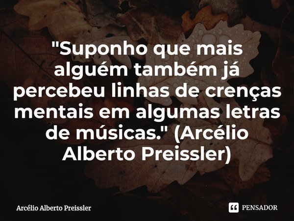 ⁠"Suponho que mais alguém também já percebeu linhas de crenças mentais em algumas letras de músicas." (Arcélio Alberto Preissler)... Frase de Arcélio Alberto Preissler.