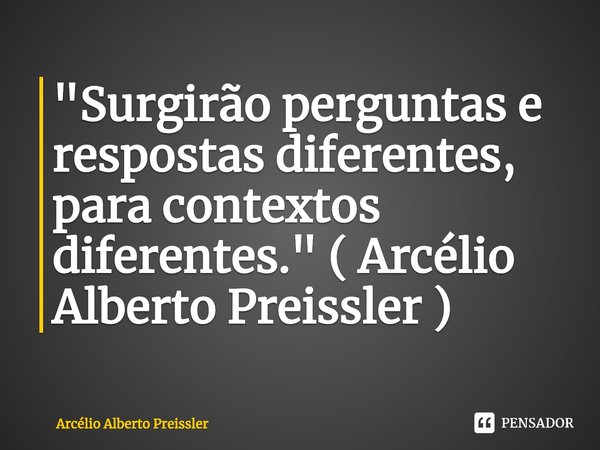 ⁠"Surgirão perguntas e respostas diferentes, para contextos diferentes." ( Arcélio Alberto Preissler )... Frase de Arcélio Alberto Preissler.