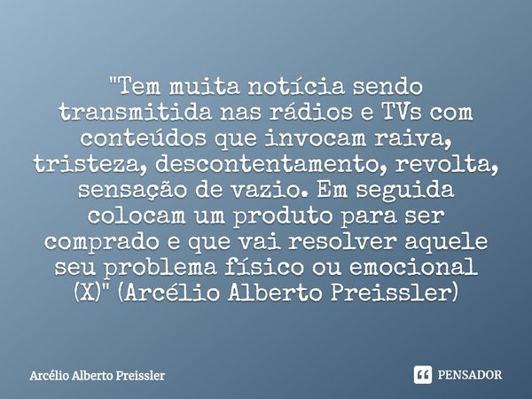 Tem muita notícia sendo transmitida nas rádios e TVs com conteúdos que invocam raiva, tristeza, descontentamento, revolta, sensação de vazio. Em seguida colocam... Frase de Arcélio Alberto Preissler.