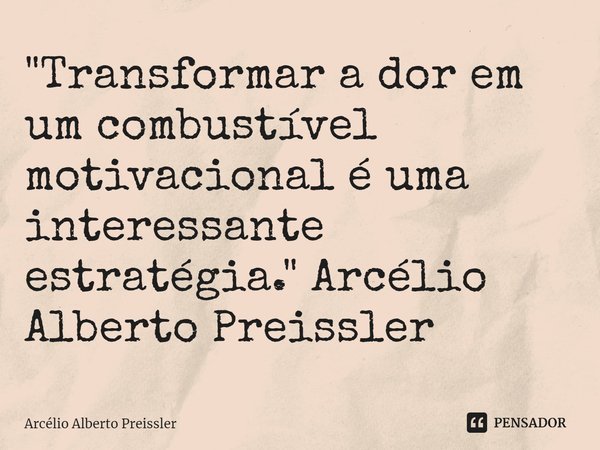 "Transformar a dor em um combustível motivacional é uma interessante estratégia." Arcélio Alberto Preissler... Frase de Arcélio Alberto Preissler.