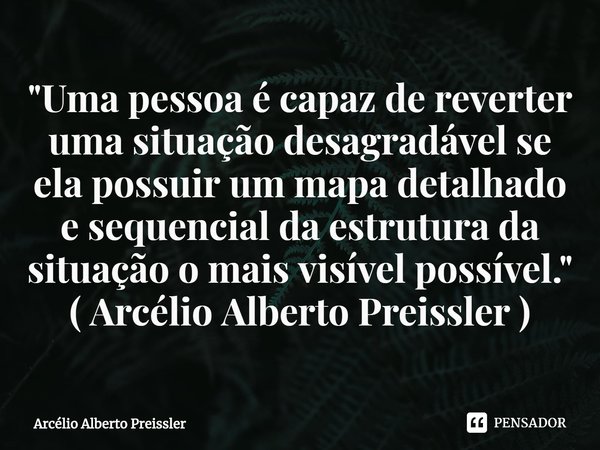 ⁠"Uma pessoa é capaz de reverter uma situação desagradável se ela possuir um mapa detalhado e sequencial da estrutura da situação o mais visível possível.&... Frase de Arcélio Alberto Preissler.