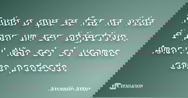 Tudo o que se faz na vida é por um ser objectivo. Amor!! Não sei si usamos como protesto.... Frase de Arceniio Artur.
