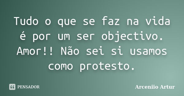 Tudo o que se faz na vida é por um ser objectivo. Amor!! Não sei si usamos como protesto.... Frase de Arceniio Artur.