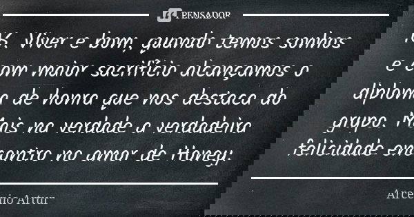16.	Viver e bom, quando temos sonhos e com maior sacrifício alcançamos o diploma de honra que nos destaca do grupo. Mais na verdade a verdadeira felicidade enco... Frase de Arcenio Artur.