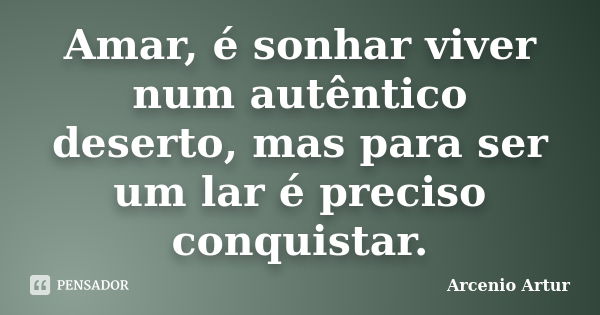 Amar, é sonhar viver num autêntico deserto, mas para ser um lar é preciso conquistar.... Frase de Arcenio Artur.