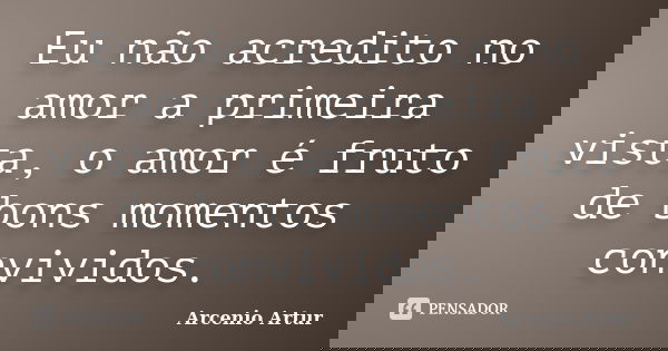 Eu não acredito no amor a primeira vista, o amor é fruto de bons momentos convividos.... Frase de Arcenio Artur.