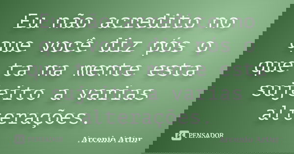Eu não acredito no que você diz pós o que ta na mente esta sujeito a varias alterações.... Frase de Arcenio Artur.