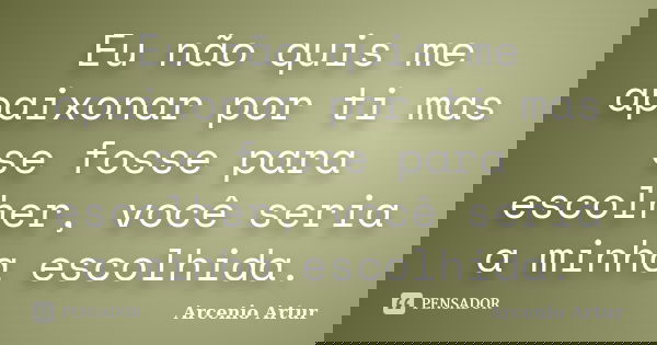 Eu não quis me apaixonar por ti mas se fosse para escolher, você seria a minha escolhida.... Frase de Arcenio Artur.