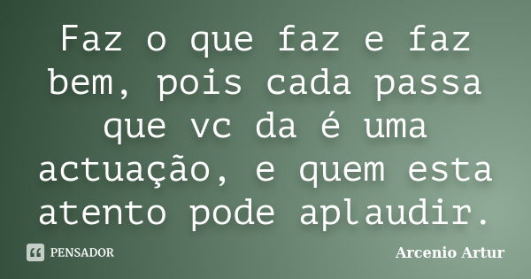 Faz o que faz e faz bem, pois cada passa que vc da é uma actuação, e quem esta atento pode aplaudir.... Frase de Arcenio Artur.