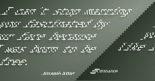 I can`t stop marring you fascinated by your face because like I was born to be free.... Frase de Arcenio Artur.