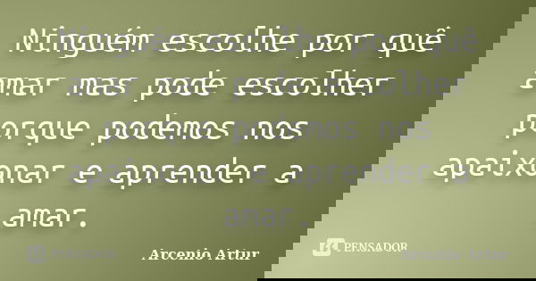 Ninguém escolhe por quê amar mas pode escolher porque podemos nos apaixonar e aprender a amar.... Frase de Arcenio Artur.