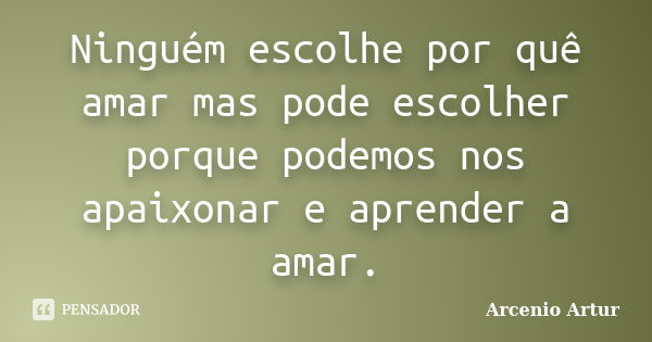 Ninguém escolhe por quê amar mas pode escolher porque podemos nos apaixonar e aprender a amar.... Frase de Arcenio Artur.