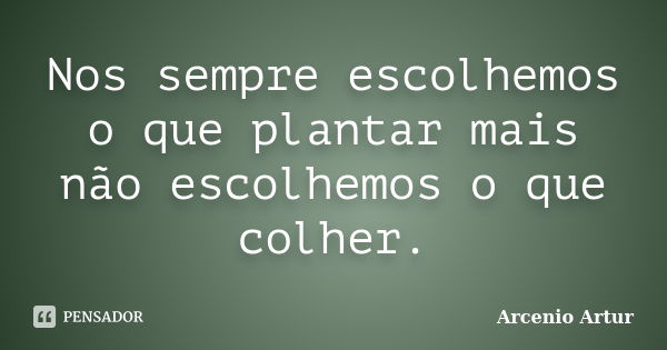 Nos sempre escolhemos o que plantar mais não escolhemos o que colher.... Frase de Arcenio Artur.