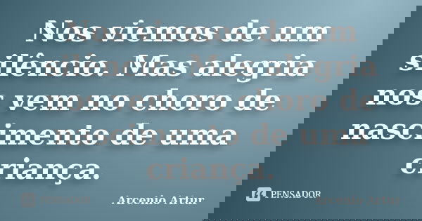 Nos viemos de um silêncio. Mas alegria nos vem no choro de nascimento de uma criança.... Frase de Arcenio Artur.
