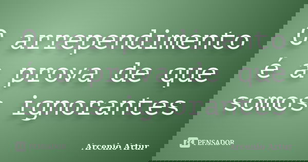 O arrependimento é a prova de que somos ignorantes... Frase de Arcenio Artur.