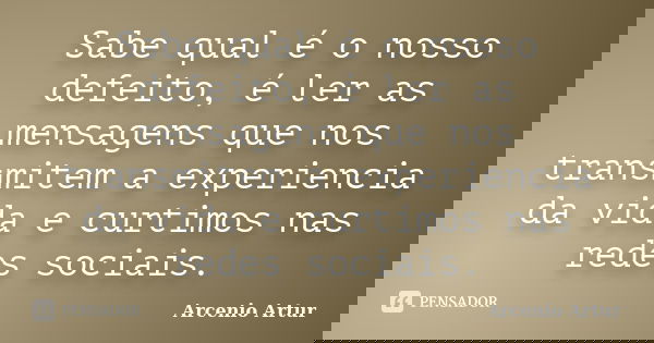 Sabe qual é o nosso defeito, é ler as mensagens que nos transmitem a experiencia da vida e curtimos nas redes sociais.... Frase de Arcenio Artur.