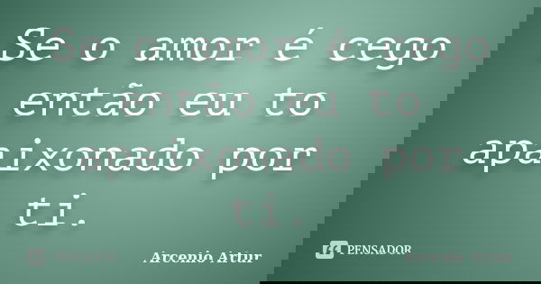Se o amor é cego então eu to apaixonado por ti.... Frase de Arcenio Artur.