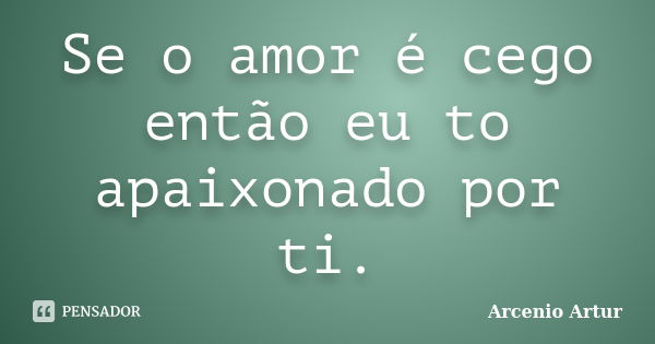 Se o amor é cego então eu to apaixonado por ti.... Frase de Arcenio Artur.